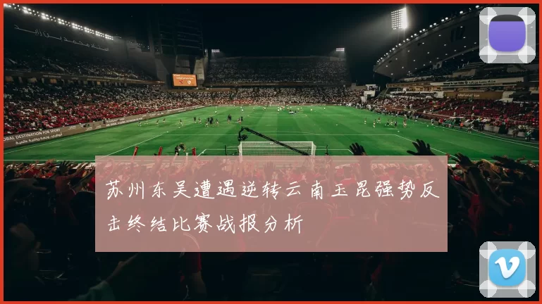 苏州东吴遭遇逆转云南玉昆强势反击终结比赛战报分析