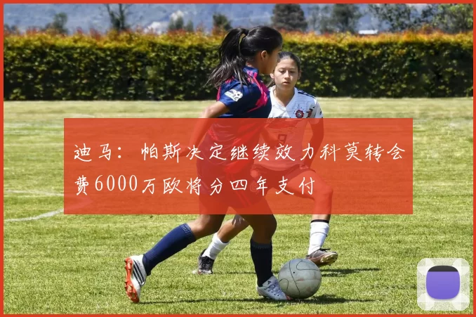 迪马：帕斯决定继续效力科莫转会费6000万欧将分四年支付