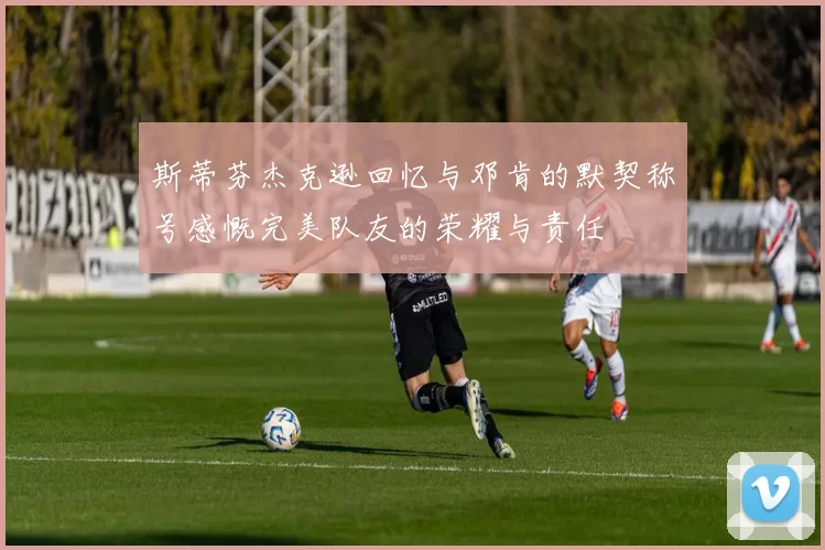 斯蒂芬杰克逊回忆与邓肯的默契称号感慨完美队友的荣耀与责任