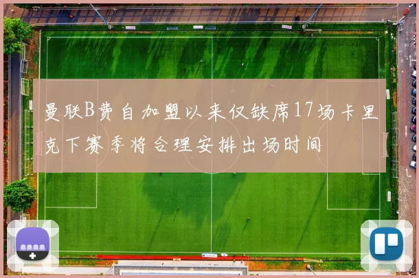 曼联B费自加盟以来仅缺席17场卡里克下赛季将合理安排出场时间