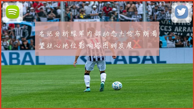 名记分析绿军内部动态杰伦布朗渴望核心地位影响塔图姆发展