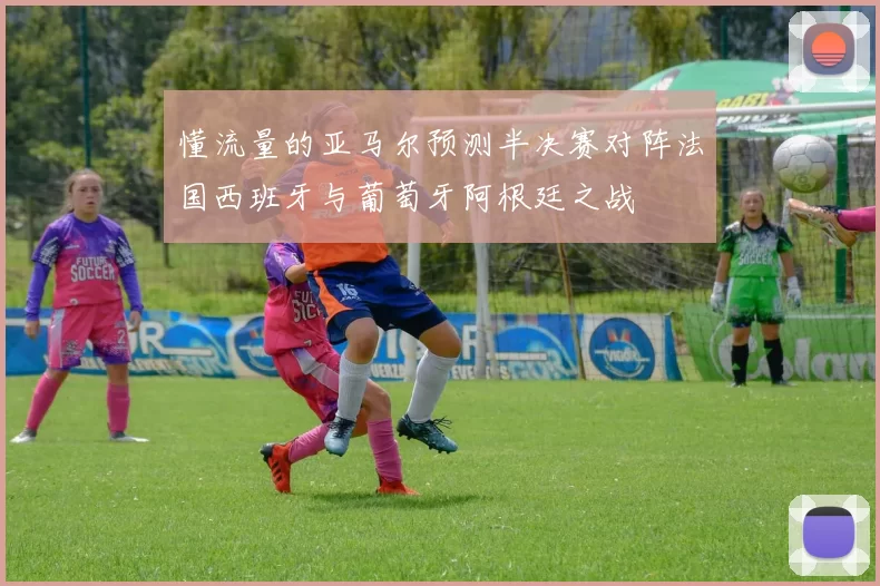 懂流量的亚马尔预测半决赛对阵法国西班牙与葡萄牙阿根廷之战
