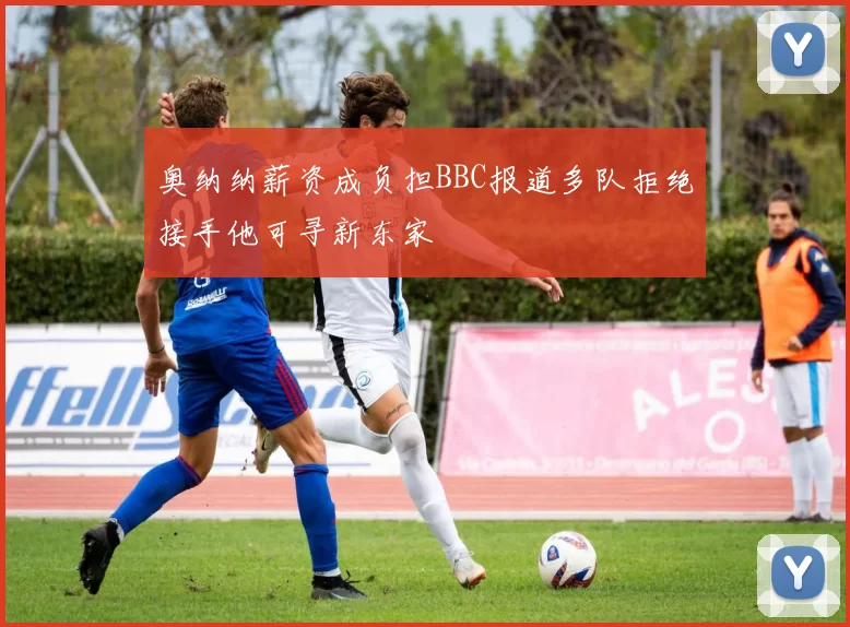奥纳纳薪资成负担BBC报道多队拒绝接手他可寻新东家