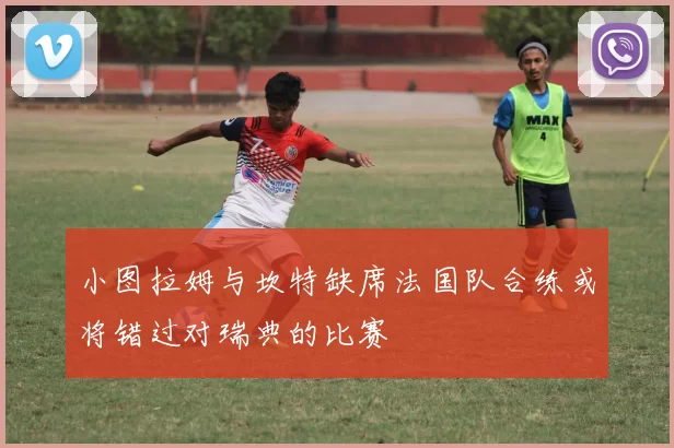 小图拉姆与坎特缺席法国队合练或将错过对瑞典的比赛