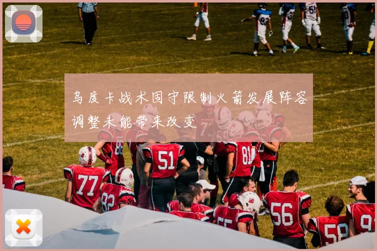 乌度卡战术固守限制火箭发展阵容调整未能带来改变