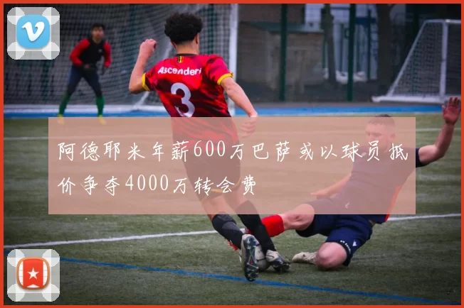 阿德耶米年薪600万巴萨或以球员抵价争夺4000万转会费