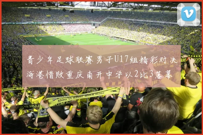 青少年足球联赛男子U17组精彩对决海港惜败重庆南开中学以2比3落幕