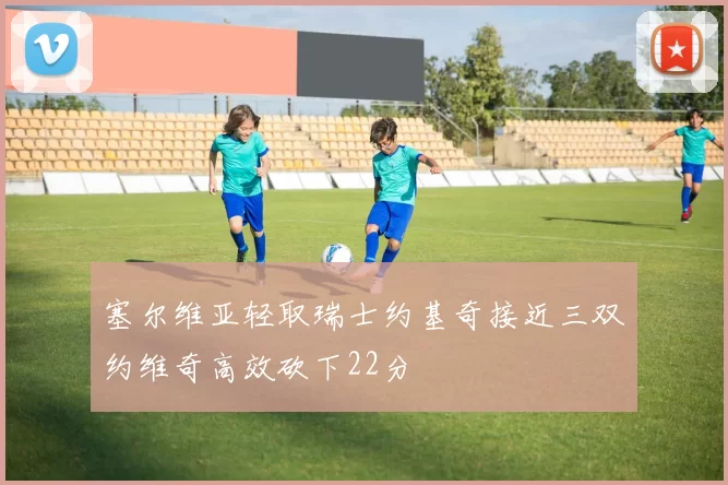 塞尔维亚轻取瑞士约基奇接近三双约维奇高效砍下22分