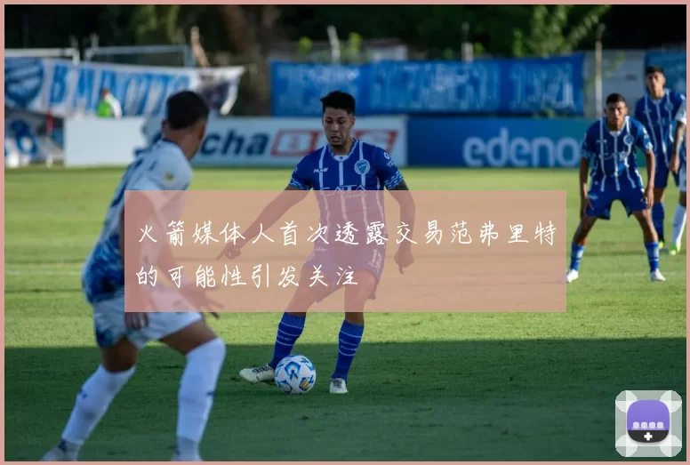 火箭媒体人首次透露交易范弗里特的可能性引发关注