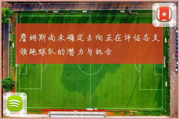 詹姆斯尚未确定去向正在评估各支领跑球队的潜力与机会