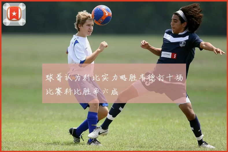 球哥认为科比实力略胜韦德打十场比赛科比胜率六成